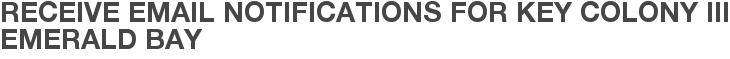 Receive Email Notifications for Key Colony III Emerald Bay